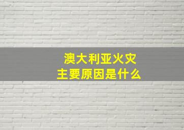 澳大利亚火灾主要原因是什么