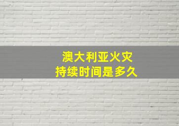 澳大利亚火灾持续时间是多久