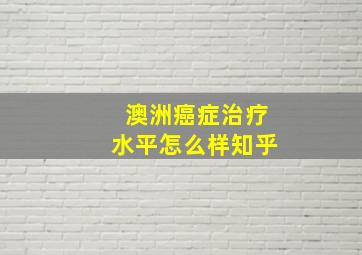 澳洲癌症治疗水平怎么样知乎