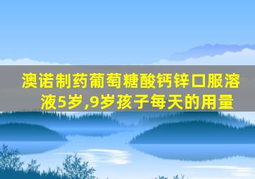 澳诺制药葡萄糖酸钙锌口服溶液5岁,9岁孩子每天的用量