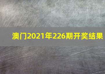 澳门2021年226期开奖结果