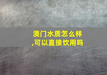 澳门水质怎么样,可以直接饮用吗