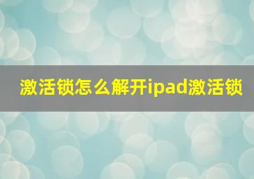 激活锁怎么解开ipad激活锁