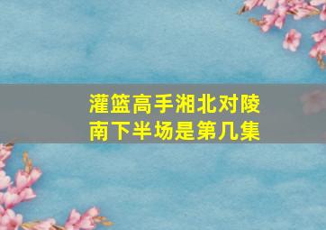 灌篮高手湘北对陵南下半场是第几集