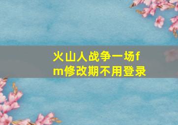 火山人战争一场fm修改期不用登录