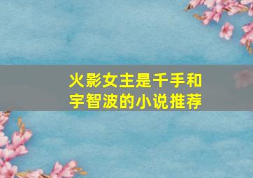 火影女主是千手和宇智波的小说推荐