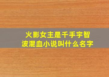 火影女主是千手宇智波混血小说叫什么名字