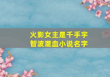 火影女主是千手宇智波混血小说名字