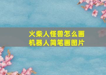 火柴人怪兽怎么画机器人简笔画图片