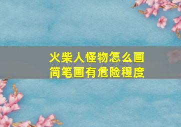 火柴人怪物怎么画简笔画有危险程度