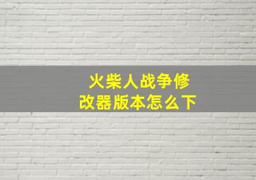 火柴人战争修改器版本怎么下