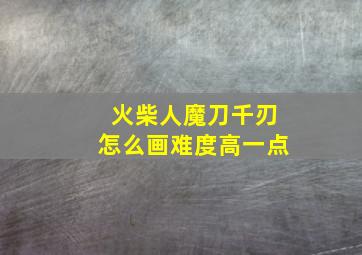 火柴人魔刀千刃怎么画难度高一点