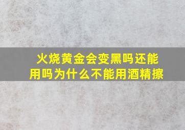 火烧黄金会变黑吗还能用吗为什么不能用酒精擦