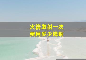 火箭发射一次费用多少钱啊