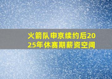 火箭队申京续约后2025年休赛期薪资空间