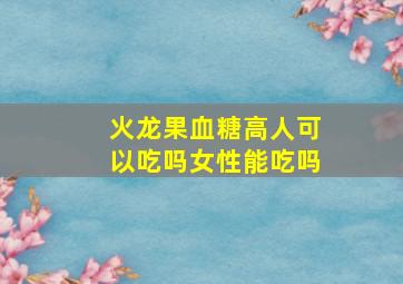 火龙果血糖高人可以吃吗女性能吃吗