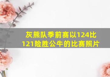 灰熊队季前赛以124比121险胜公牛的比赛照片