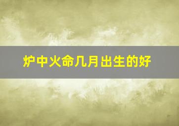 炉中火命几月出生的好