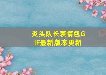 炎头队长表情包GIF最新版本更新