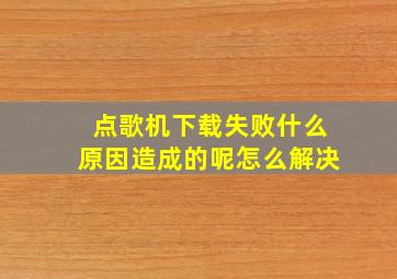 点歌机下载失败什么原因造成的呢怎么解决