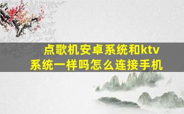 点歌机安卓系统和ktv系统一样吗怎么连接手机