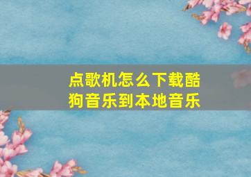 点歌机怎么下载酷狗音乐到本地音乐