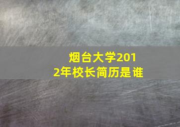 烟台大学2012年校长简历是谁