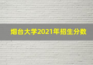 烟台大学2021年招生分数