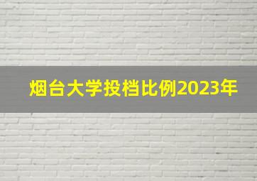 烟台大学投档比例2023年