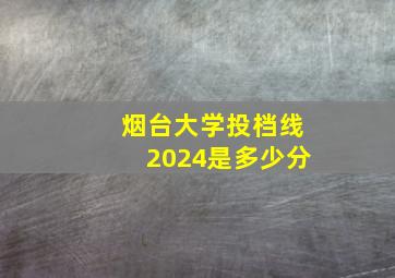 烟台大学投档线2024是多少分