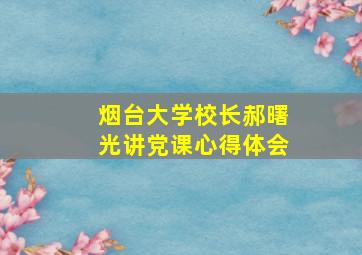 烟台大学校长郝曙光讲党课心得体会