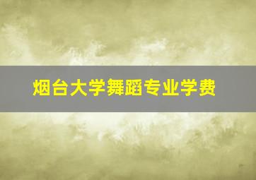 烟台大学舞蹈专业学费