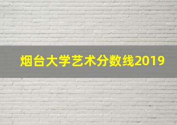 烟台大学艺术分数线2019