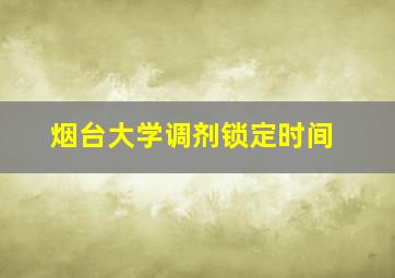 烟台大学调剂锁定时间