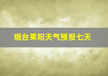 烟台莱阳天气预报七天