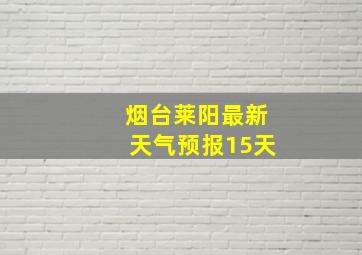 烟台莱阳最新天气预报15天