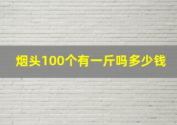 烟头100个有一斤吗多少钱