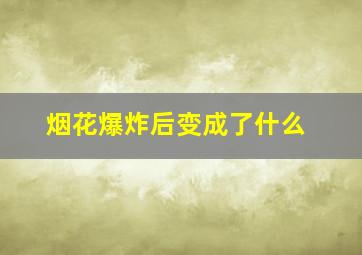 烟花爆炸后变成了什么