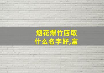 烟花爆竹店取什么名字好,富