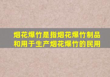 烟花爆竹是指烟花爆竹制品和用于生产烟花爆竹的民用