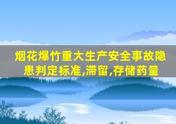 烟花爆竹重大生产安全事故隐患判定标准,滞留,存储药量