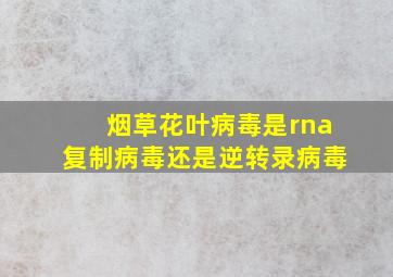 烟草花叶病毒是rna复制病毒还是逆转录病毒