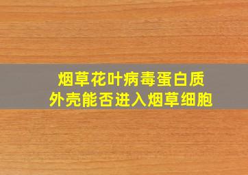 烟草花叶病毒蛋白质外壳能否进入烟草细胞