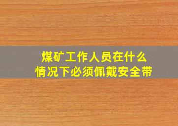 煤矿工作人员在什么情况下必须佩戴安全带