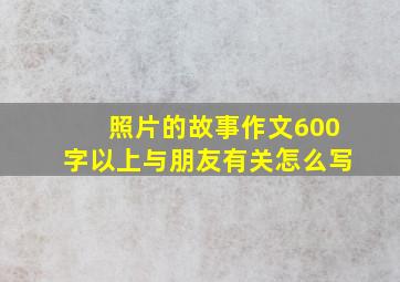 照片的故事作文600字以上与朋友有关怎么写