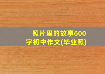 照片里的故事600字初中作文(毕业照)