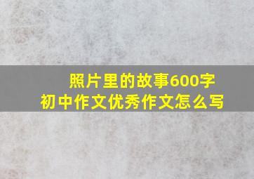 照片里的故事600字初中作文优秀作文怎么写