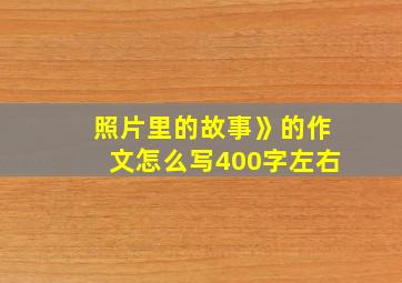 照片里的故事》的作文怎么写400字左右