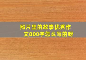 照片里的故事优秀作文800字怎么写的呀