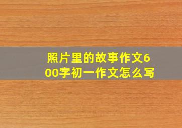 照片里的故事作文600字初一作文怎么写